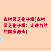 农村灵芝孢子粉(农村灵芝孢子粉：走进自然的健康源头)
