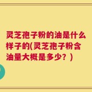 灵芝孢子粉的油是什么样子的(灵芝孢子粉含油量大概是多少？)