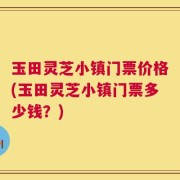 玉田灵芝小镇门票价格(玉田灵芝小镇门票多少钱？)