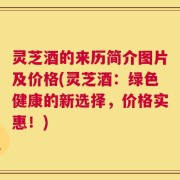 灵芝酒的来历简介图片及价格(灵芝酒：绿色健康的新选择，价格实惠！)