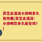 灵芝去湿汤小孩喝多久有效果(灵芝去湿汤：小孩喝饮多久能见效？)