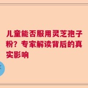 儿童能否服用灵芝孢子粉？专家解读背后的真实影响
