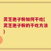 灵芝孢子粉如何干吃(灵芝孢子粉的干吃方法)