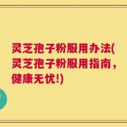 灵芝孢子粉服用办法(灵芝孢子粉服用指南，健康无忧!)