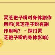灵芝孢子粉对身体副作用吗(灵芝孢子粉有副作用吗？ - 探讨灵芝孢子粉的身体影响)