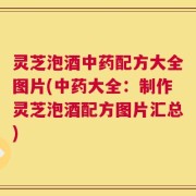 灵芝泡酒中药配方大全图片(中药大全：制作灵芝泡酒配方图片汇总)