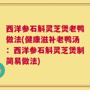 西洋参石斛灵芝煲老鸭做法(健康滋补老鸭汤：西洋参石斛灵芝煲制简易做法)