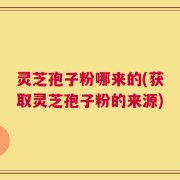 灵芝孢子粉哪来的(获取灵芝孢子粉的来源)