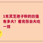 1克灵芝孢子粉的价值有多大？看完你会大吃一惊