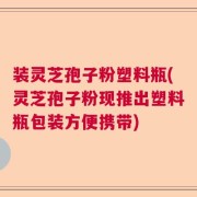 装灵芝孢子粉塑料瓶(灵芝孢子粉现推出塑料瓶包装方便携带)