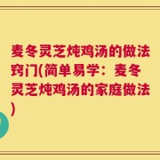麦冬灵芝炖鸡汤的做法窍门(简单易学：麦冬灵芝炖鸡汤的家庭做法)