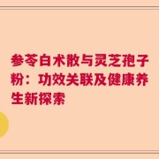 参苓白术散与灵芝孢子粉：功效关联及健康养生新探索