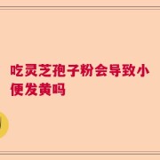 吃灵芝孢子粉会导致小便发黄吗