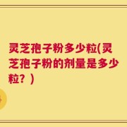 灵芝孢子粉多少粒(灵芝孢子粉的剂量是多少粒？)