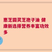惠芝圆灵芝孢子油 健康新选择营养丰富功效多