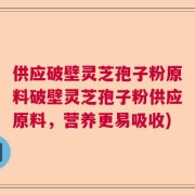 供应破壁灵芝孢子粉原料破壁灵芝孢子粉供应原料，营养更易吸收)