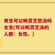 男生可以喝灵芝熬汤吗女生(可以喝灵芝汤的人群：女性。)