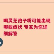 喝灵芝孢子粉可能出现哪些症状 专家为你详细解答