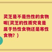 灵芝是不是热性的食物呢(灵芝的性质究竟是属于热性食物还是寒性食物？)
