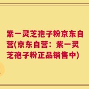 紫一灵芝孢子粉京东自营(京东自营：紫一灵芝孢子粉正品销售中)