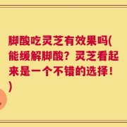 脚酸吃灵芝有效果吗(能缓解脚酸？灵芝看起来是一个不错的选择！)