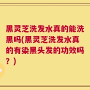 黑灵芝洗发水真的能洗黑吗(黑灵芝洗发水真的有染黑头发的功效吗？)