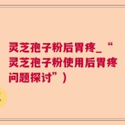灵芝孢子粉后胃疼_“灵芝孢子粉使用后胃疼问题探讨”)