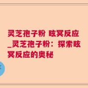 灵芝孢子粉 眩冥反应_灵芝孢子粉：探索眩冥反应的奥秘