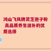 鸿山飞风牌灵芝孢子粉 高品质养生滋补的优质选择