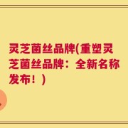 灵芝菌丝品牌(重塑灵芝菌丝品牌：全新名称发布！)