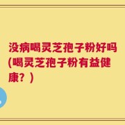 没病喝灵芝孢子粉好吗(喝灵芝孢子粉有益健康？)