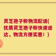 灵芝孢子粉物流配送(优质灵芝孢子粉快速送达，物流方便实惠！)