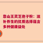 靠山王灵芝孢子粉：滋补养生的优质选择蕴含多种健康益处