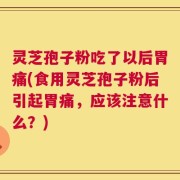 灵芝孢子粉吃了以后胃痛(食用灵芝孢子粉后引起胃痛，应该注意什么？)