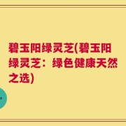 碧玉阳绿灵芝(碧玉阳绿灵芝：绿色健康天然之选)