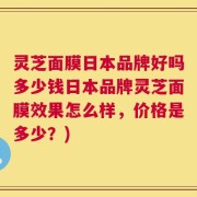 灵芝面膜日本品牌好吗多少钱日本品牌灵芝面膜效果怎么样，价格是多少？)