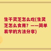 生干灵芝怎么吃(生灵芝怎么食用？——简单易学的方法分享)