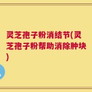 灵芝孢子粉消结节(灵芝孢子粉帮助消除肿块)