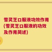 雪灵芝口服液功效作用(雪灵芝口服液的功效及作用简述)