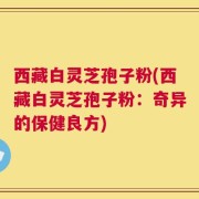 西藏白灵芝孢子粉(西藏白灵芝孢子粉：奇异的保健良方)