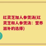 红灵芝加人参煲汤(红灵芝和人参煲汤：营养滋补的选择)