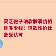 灵芝孢子油软胶囊价格是多少钱：这款性价比备受认可