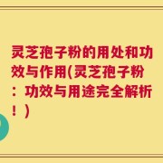 灵芝孢子粉的用处和功效与作用(灵芝孢子粉：功效与用途完全解析！)