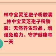 林中宝灵芝孢子粉胶囊_林中宝灵芝孢子粉胶囊：天然养生珍品，增强免疫力，守护健康每一天