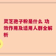 灵芝孢子粉是什么 功效作用及适用人群全解析