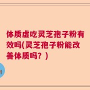 体质虚吃灵芝孢子粉有效吗(灵芝孢子粉能改善体质吗？)