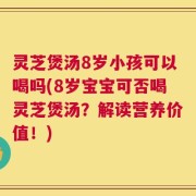 灵芝煲汤8岁小孩可以喝吗(8岁宝宝可否喝灵芝煲汤？解读营养价值！)