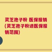 灵芝孢子粉 医保报销(灵芝孢子粉进医保报销范围)