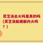 灵芝汤去火吗是真的吗(灵芝汤能缓解内火吗？)