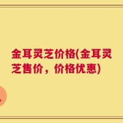 金耳灵芝价格(金耳灵芝售价，价格优惠)
